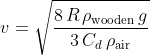 v=\sqrt{\frac{8\,R\,\rho_{\mathrm{wooden}}\,g}{3\,C_{d}\,\rho_{\mathrm{air}}}}