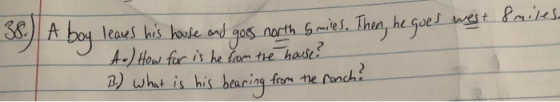 Then, he goes west &miles 38.) A boy leaves his house and gos north Smiles. A.) How for is he from the house? B.) what is his