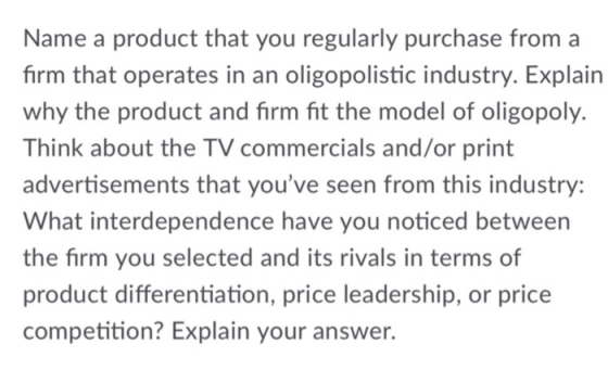 Name a product that you regularly purchase from a firm that operates in an oligopolistic industry. Explain why the product an