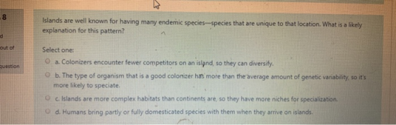 Islands are well known for having many endemic species-species that are unique to that location. What is a likely explanation
