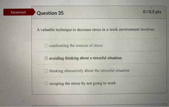 Incorrect Question 35 0/0.5 pts A valuable technique to decrease stress in a work environment involves: O confronting the sou