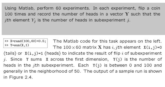 Using Matlab, perform 60 experiments. In each experiment, flip a coin 100 times and record the number of heads in a vector Y
