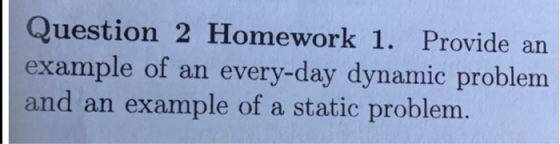 Question 2 Homework 1. Provide an example of an every-day dynamic problem and an example of a static problem.