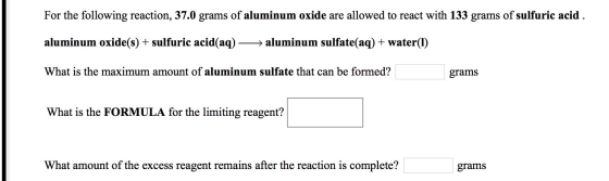 For the following reaction, 37.0 grams of aluminum oxide are allowed to react with 133 grams of sulfuric acid . aluminum oxid