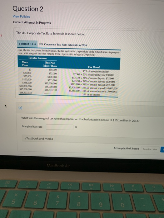 Question 2 View Policies Current Attempt in Progress The U.S. Corporate Tax Rate Schedule is shown below. rt EXHIBIT 11.6 US.