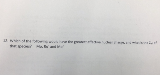 12. Which of the following would have the greatest effective nuclear charge, and what is the Zelf of that species? Mo, Ru, an