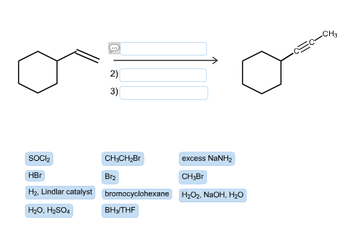 oto SOCI2 CH3CH2Br excess NaNH2 HBr Br2 CH3BT H2, Lindlar catalyst bromocyclohexane H2O2, NaOH, H20 BHY/THF H20, H2SO4