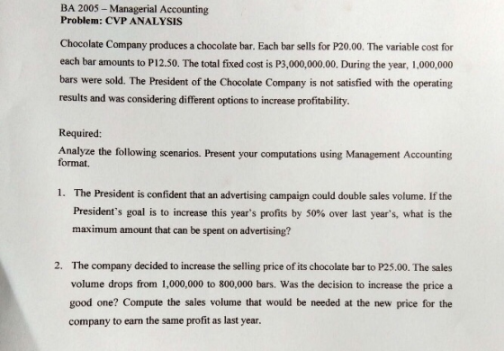 BA 2005 - Managerial Accounting Problem: CVP ANALYSIS Chocolate Company produces a chocolate bar. Each bar sells for P20.00.