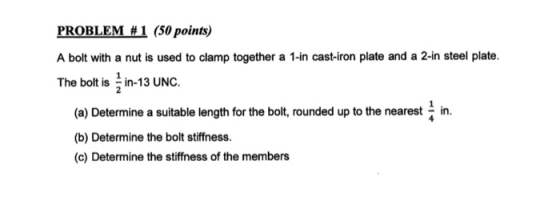 PROBLEM #1 (50 points) A bolt with a nut is used to clamp together a 1-in cast-iron plate and a 2-in steel plate. The bolt is