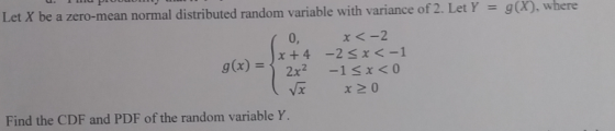 Let X be a zero-mean normal distributed random variable with variance of 2. Let Y gx), where 4 -2542-1 120 0, Find the CDF and PDF of the random variable Y.