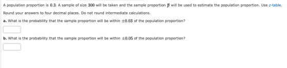 A population proportion is 0.3. A sample of size 300 will be taken and the sample proportion will be used to estimate the pop