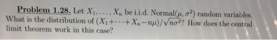 Problem 1.28. Let Xi, . . . , X, be i.id. Normal(μ, σ2) random variables What is the distribution of (X+-+X,-na)/Vnơ2? How does the central limit theorem work in this case?