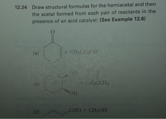 12.24 Draw structural formulas for the hemiacetal and then the acetal formed from each pair of reactants in the presence of a