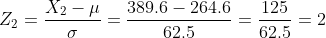 Z_{2} =\frac{X_{2}-\mu }{\sigma }=\frac{389.6-264.6}{62.5}=\frac{125}{62.5}=2