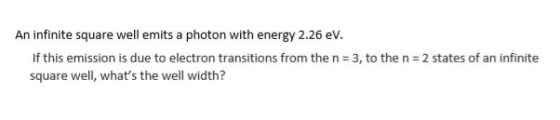 An infinite square well emits a photon with energy 2.26 ev. If this emission is due to electron transitions from the n = 3, to the n = 2 states of an infinite square well, whats the well width?