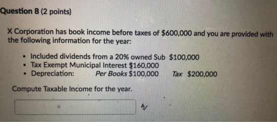 Question 8 (2 points) X Corporation has book income before taxes of $600,000 and you are provided with the following informat
