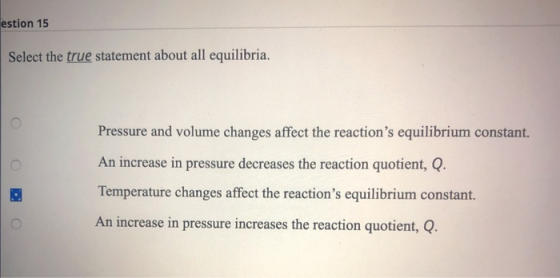 estion 15 Select the true statement about all equilibria. O Pressure and volume changes affect the reactions equilibrium con
