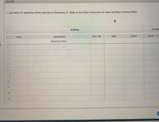 Journal 1. Journalize the adjusting entries required on December 31. Refer to the Chart of Accounts for exact wording of acco