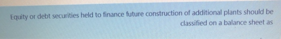 Equity or debt securities held to finance future construction of additional plants should be classified on a balance sheet as