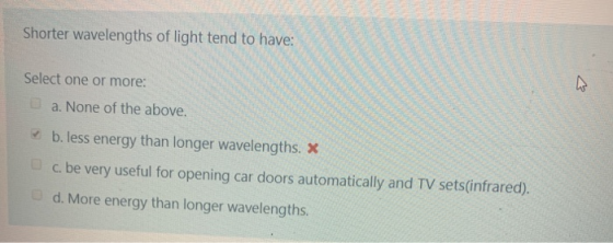 Shorter wavelengths of light tend to have: Select one or more: a. None of the above. b. less energy than longer wavelengths.