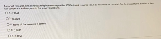 A market research firm conducts telephone surveys with a 45% historical response rate. If 80 individuals are contacted, find
