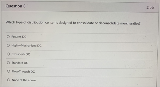 Question 3 2 pts Which type of distribution center is designed to consolidate or deconsolidate merchandise? O Returns DC O Hi