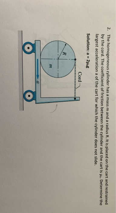 2. The homogeneous cylinder has a mass m and a radius R. It is placed on the cart and restrained by the cord. The coefficient