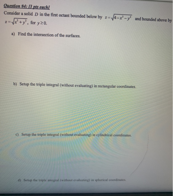Question #4: 3 pts each] Consider a solid D in the first octant bounded below by z= 14-x-y? and bounded above by Vis? + y’,