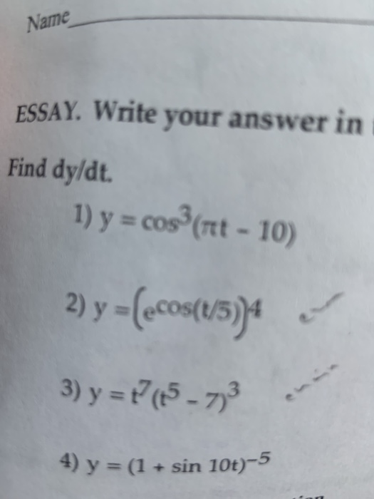 Name ESSAY. Write your answer in Find dy/dt. 1) y = cos (tt- 10) CO 2) y- ecos(t/5)4 3) y = (5-7)3 en 4) y = (1 + sin 10t)-5