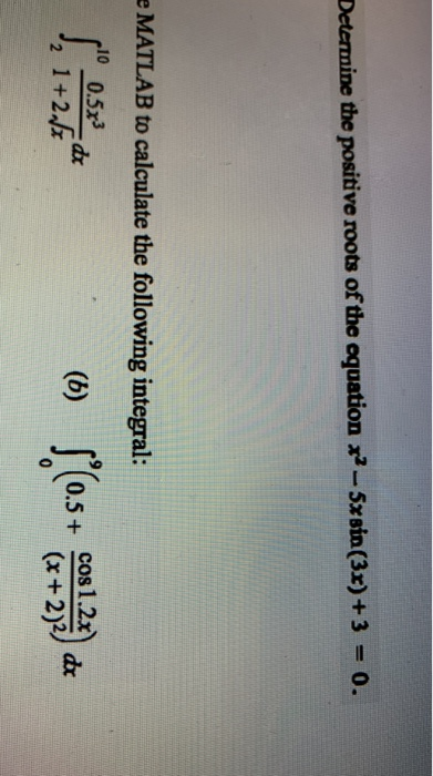 Determine the positive roots of the equation x-5xsin (3r) +3 = 0. e MATLAB to calculate the following integral: 10 0.5x3 2 1+