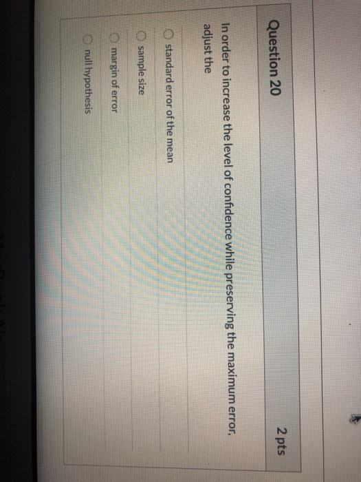 2 pts Question 20 In order to increase the level of confidence while preserving the maximum error, adjust the O standard erro