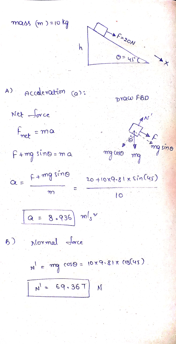 mass (m ) = 10 kg > F=20N ..s O= 45 X A) Acceleration (a): DYQW.FBD Net force ma Fret net sino Ft mg sino - ma mg mg caso mg
