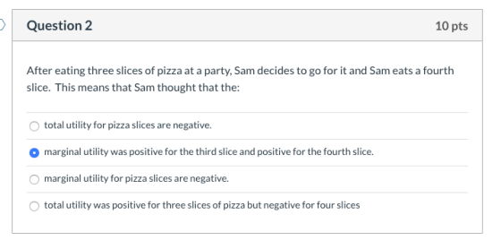 Question 2 10 pts After eating three slices of pizza at a party, Sam decides to go for it and Sam eats a fourth slice. This m