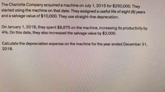 The Charlotte Company acquired a machine on July 1, 2015 for $250,000. They started using the machine on that date. They assi