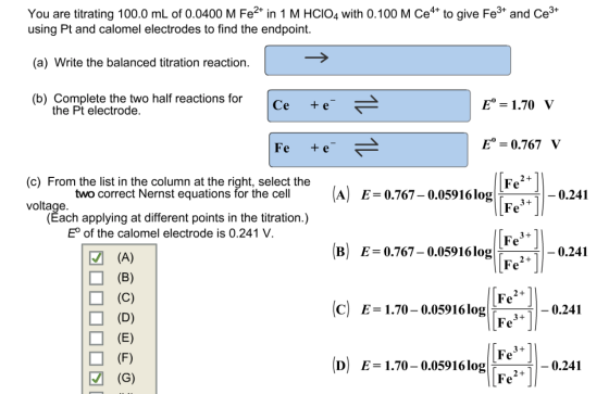 You are titrating 100.0 mL of 0.0400 M Fe2+ in 1 M HCIO4 with 0.100 M Ce4+ to give Fe3+ and Ce3+ using Pt and calomel electro