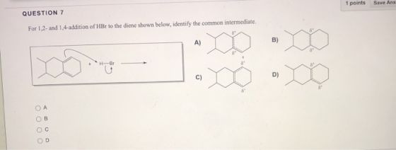 1 points Save Ans QUESTION 7 For 1.2- and 1,4-addition of HBr to the diene shown below, identify the common intermediate A) B