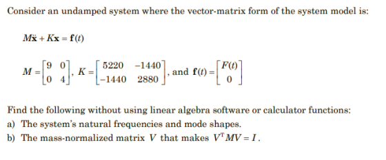 Consider an undamped system where the vector-matrix form of the system model is: Mx+Kx = ft) 90 F(1) M= [ ] K = 5220 -1440 L-