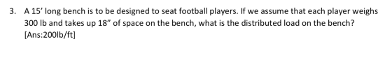 3. A 15 long bench is to be designed to seat football players. If we assume that each player weighs 300 lb and takes up 18