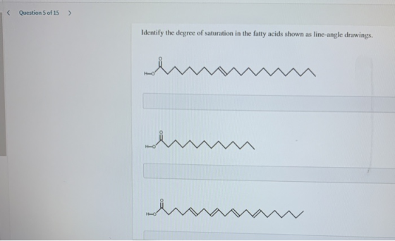 < Question 5 of 15 Identify the degree of saturation in the fatty acids shown as line-angle drawings.