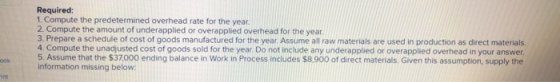 Required: 1. Compute the predetermined overhead rate for the year. 2. Compute the amount of underapplied or overapplied overh