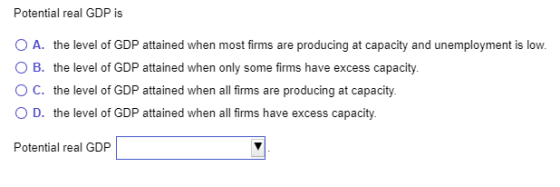 Potential real GDP is O A. the level of GDP attained when most firms are producing at capacity and unemployment is low. OB. t