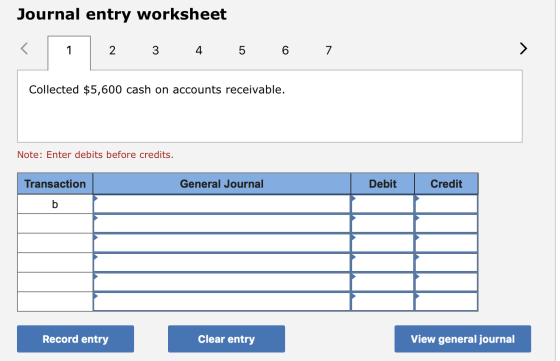 Journal entry worksheet < 1 2 3 4 5 6 7 Collected $5,600 cash on accounts receivable. Note: Enter debits before credits. Tran