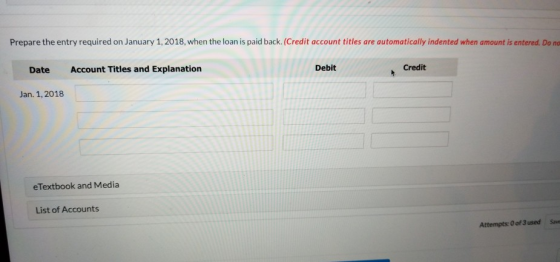 Prepare the entry required on January 1, 2018, when the loan is paid back. (Credit account titles are automatically indented