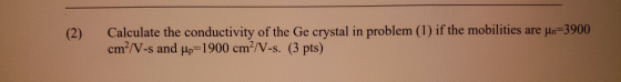 Calculate the conductivity of the Ge crystal in problem (1) if the mobilities are un 3900 cm2/V-s and up=1900 cm2/V-s. (3 pts