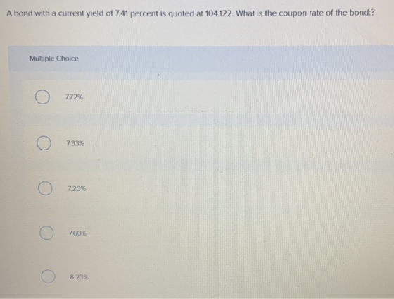 A bond with a current yield of 7.41 percent is quoted at 104.122. What is the coupon rate of the bond:? Multiple Choice Ο 772