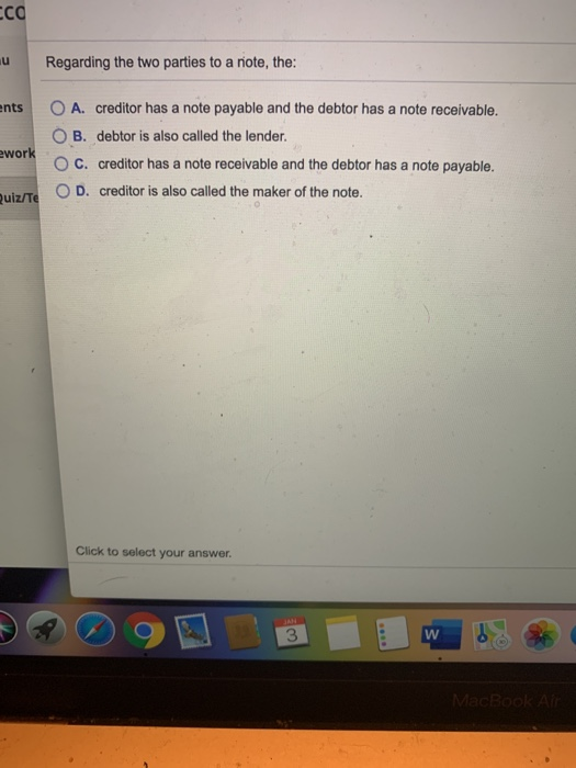 cco u Regarding the two parties to a note, the: ents O A. creditor has a note payable and the debtor has a note receivable. O