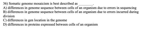 36) Somatic genome mosaicism is best described as A) differences in genome sequence between cells of an organism due to error