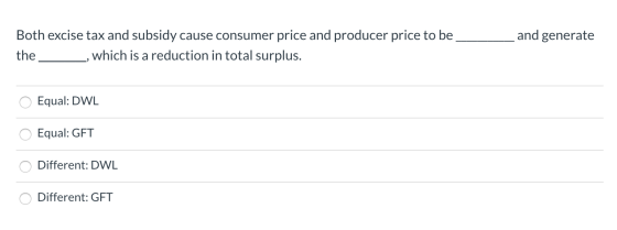 and generate Both excise tax and subsidy cause consumer price and producer price to be the __ _, which is a reduction in tota