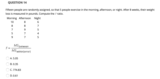 QUESTION 14 Fifteen people are randomly assigned, so that 5 people exercise in the morning, afternoon, or night. After 8 week