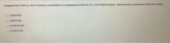 Suppose that 10.00 mL HCl of unknown concentration is neutralized by 20.00 mL of a 1.50 M NaOH solution. Determine the concen